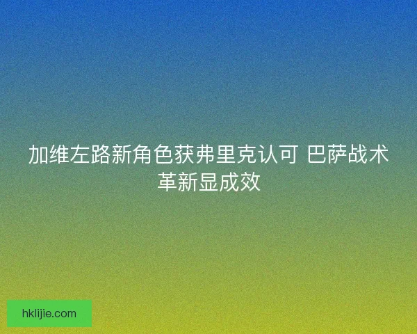 加维左路新角色获弗里克认可 巴萨战术革新显成效
