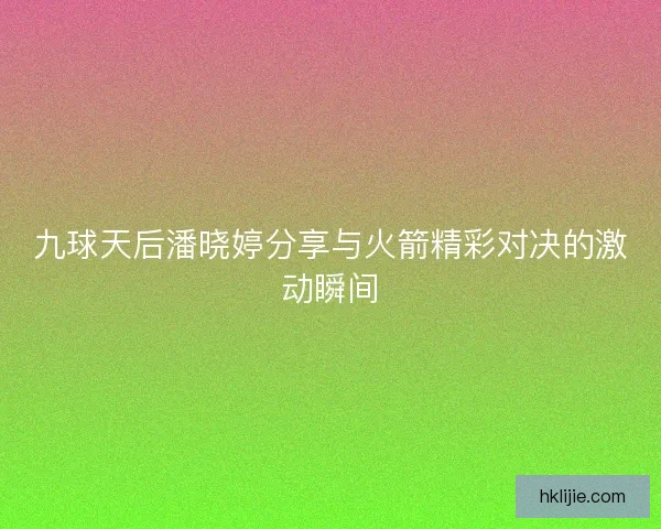 九球天后潘晓婷分享与火箭精彩对决的激动瞬间