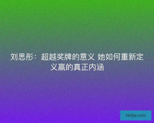 刘思彤：超越奖牌的意义 她如何重新定义赢的真正内涵