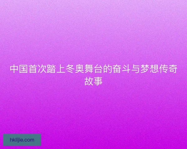 中国首次踏上冬奥舞台的奋斗与梦想传奇故事