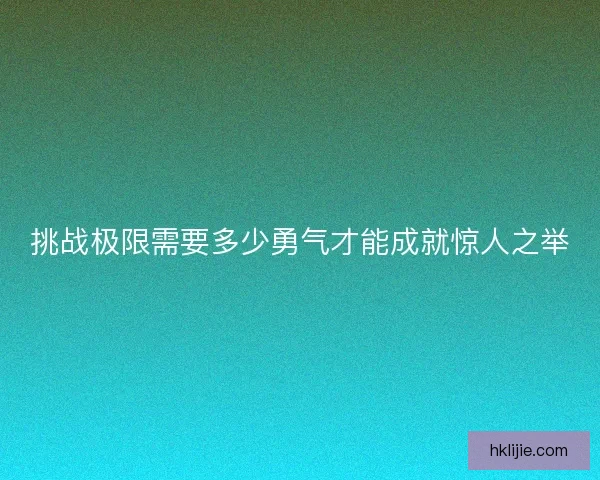 挑战极限需要多少勇气才能成就惊人之举