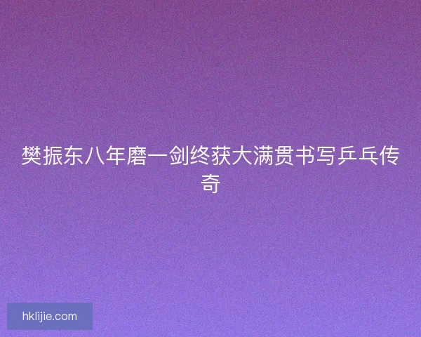 樊振东八年磨一剑终获大满贯书写乒乓传奇