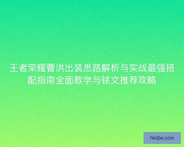王者荣耀曹洪出装思路解析与实战最强搭配指南全面教学与铭文推荐攻略
