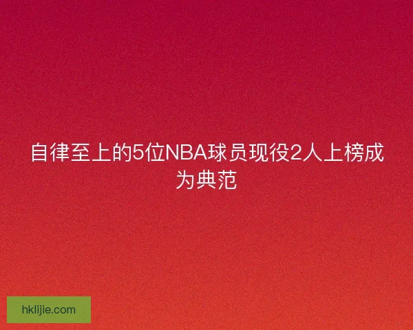 自律至上的5位NBA球员现役2人上榜成为典范