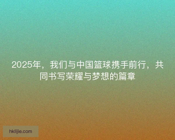 2025年,我们与中国篮球携手前行,共同书写荣耀与梦想的篇章 2025年,我们与中国篮球携手前行,共同书写荣耀与梦想的篇章