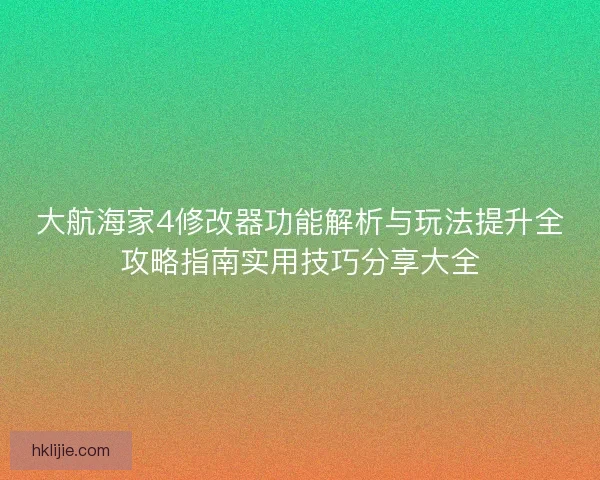 大航海家4修改器功能解析与玩法提升全攻略指南实用技巧分享大全