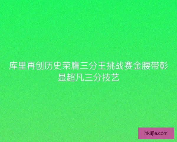 库里再创历史荣膺三分王挑战赛金腰带彰显超凡三分技艺