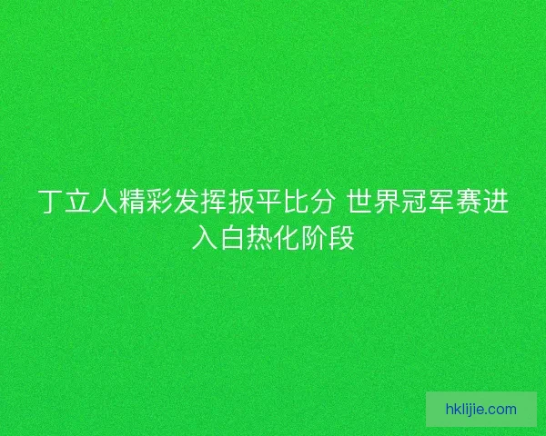 丁立人精彩发挥扳平比分 世界冠军赛进入白热化阶段 丁立人精彩发挥扳平比分 世界冠军赛进入白热化阶段