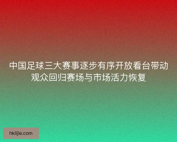 中国足球三大赛事逐步有序开放看台带动观众回归赛场与市场活力恢复