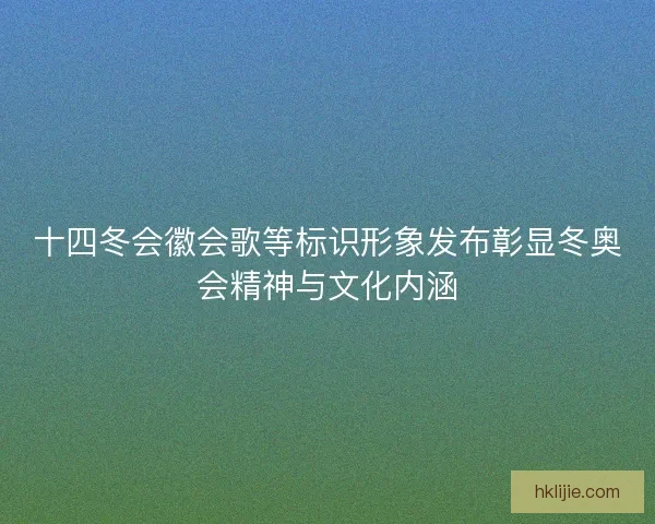 十四冬会徽会歌等标识形象发布彰显冬奥会精神与文化内涵 十四冬会徽会歌等标识形象发布彰显冬奥会精神与文化内涵