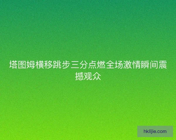 塔图姆横移跳步三分点燃全场激情瞬间震撼观众