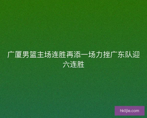 广厦男篮主场连胜再添一场力挫广东队迎六连胜