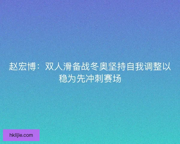 赵宏博：双人滑备战冬奥坚持自我调整以稳为先冲刺赛场