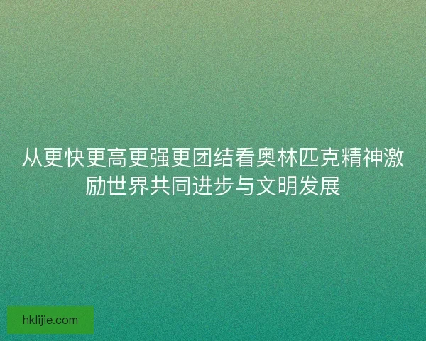 从更快更高更强更团结看奥林匹克精神激励世界共同进步与文明发展 从更快更高更强更团结看奥林匹克精神激励世界共同进步与文明发展