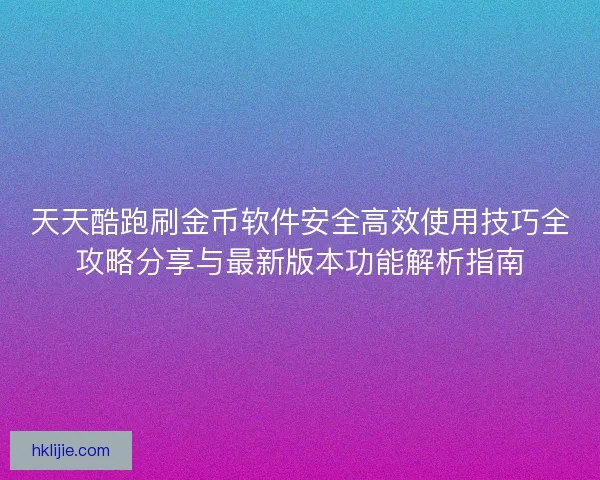 天天酷跑刷金币软件安全高效使用技巧全攻略分享与最新版本功能解析指南 天天酷跑刷金币软件安全高效使用技巧全攻略分享与最新版本功能解析指南