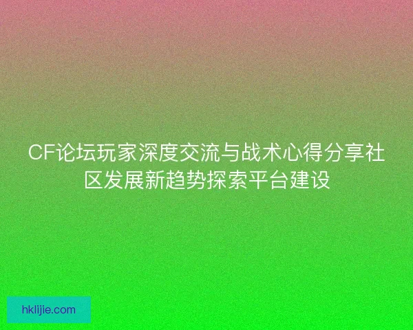 CF论坛玩家深度交流与战术心得分享社区发展新趋势探索平台建设 CF论坛玩家深度交流与战术心得分享社区发展新趋势探索平台建设
