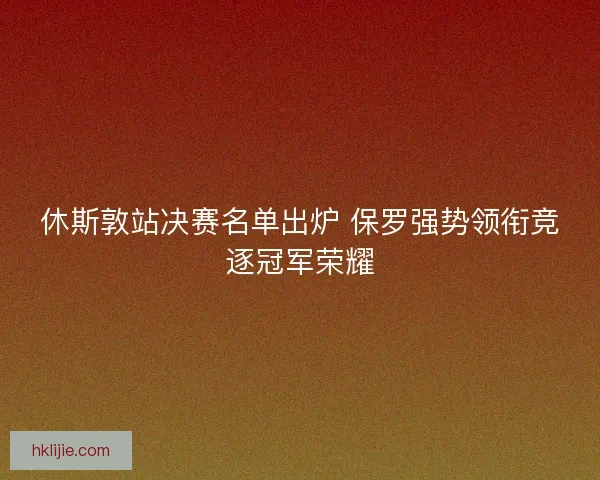 休斯敦站决赛名单出炉 保罗强势领衔竞逐冠军荣耀