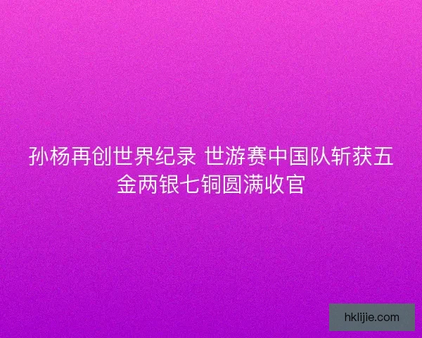 孙杨再创世界纪录 世游赛中国队斩获五金两银七铜圆满收官 孙杨再创世界纪录 世游赛中国队斩获五金两银七铜圆满收官
