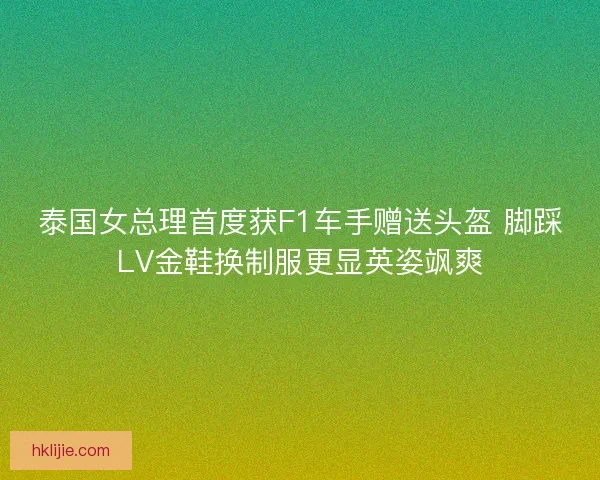 泰国女总理首度获F1车手赠送头盔 脚踩LV金鞋换制服更显英姿飒爽 泰国女总理首度获F1车手赠送头盔 脚踩LV金鞋换制服更显英姿飒爽