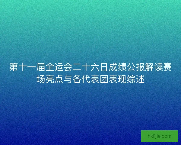 第十一届全运会二十六日成绩公报解读赛场亮点与各代表团表现综述 第十一届全运会二十六日成绩公报解读赛场亮点与各代表团表现综述