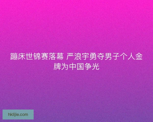 蹦床世锦赛落幕 严浪宇勇夺男子个人金牌为中国争光