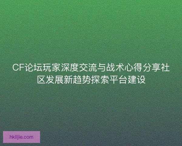 CF论坛玩家深度交流与战术心得分享社区发展新趋势探索平台建设 CF论坛玩家深度交流与战术心得分享社区发展新趋势探索平台建设