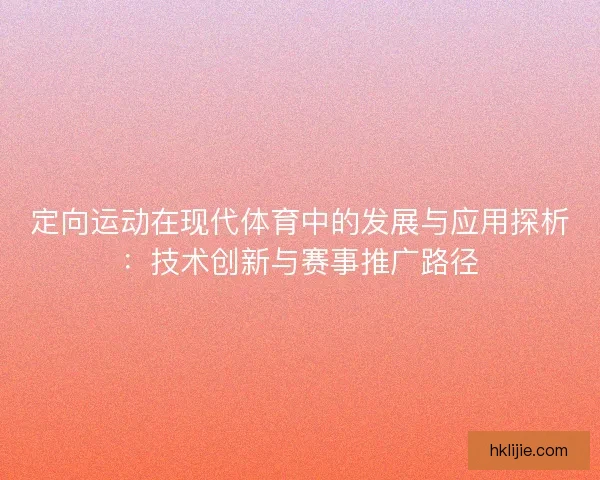 定向运动在现代体育中的发展与应用探析:技术创新与赛事推广路径 定向运动在现代体育中的发展与应用探析:技术创新与赛事推广路径