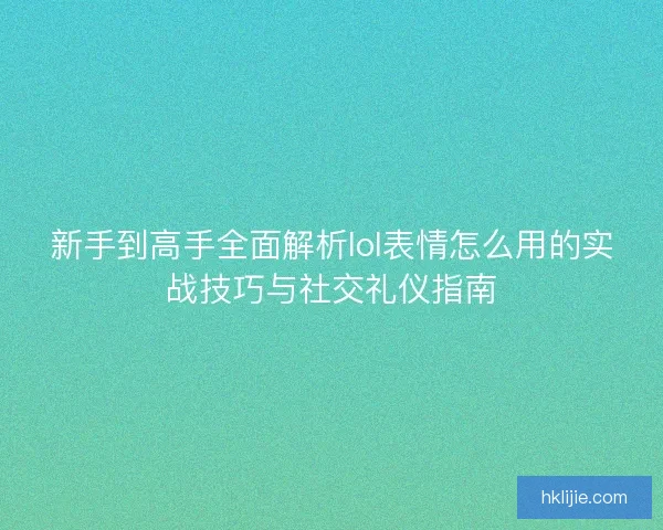 新手到高手全面解析lol表情怎么用的实战技巧与社交礼仪指南 新手到高手全面解析lol表情怎么用的实战技巧与社交礼仪指南