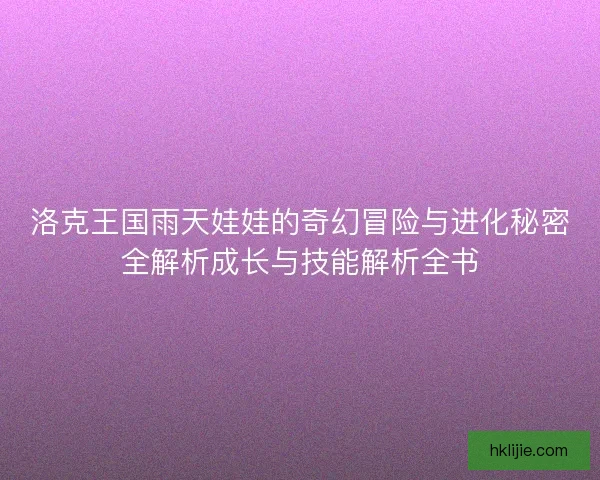 洛克王国雨天娃娃的奇幻冒险与进化秘密全解析成长与技能解析全书 洛克王国雨天娃娃的奇幻冒险与进化秘密全解析成长与技能解析全书