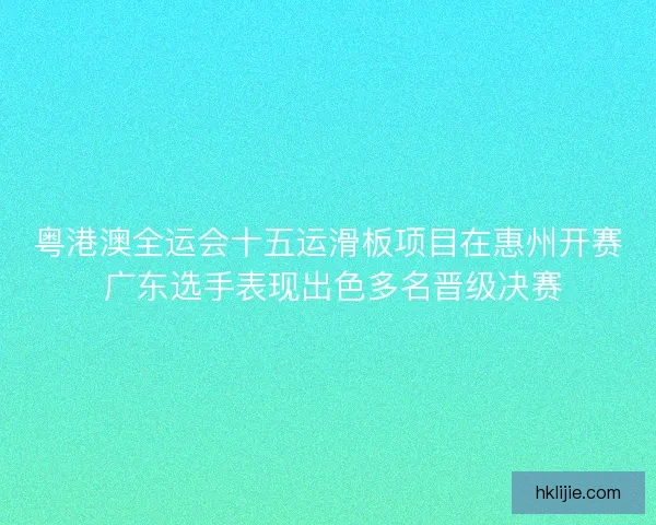 粤港澳全运会十五运滑板项目在惠州开赛 广东选手表现出色多名晋级决赛 粤港澳全运会十五运滑板项目在惠州开赛 广东选手表现出色多名晋级决赛