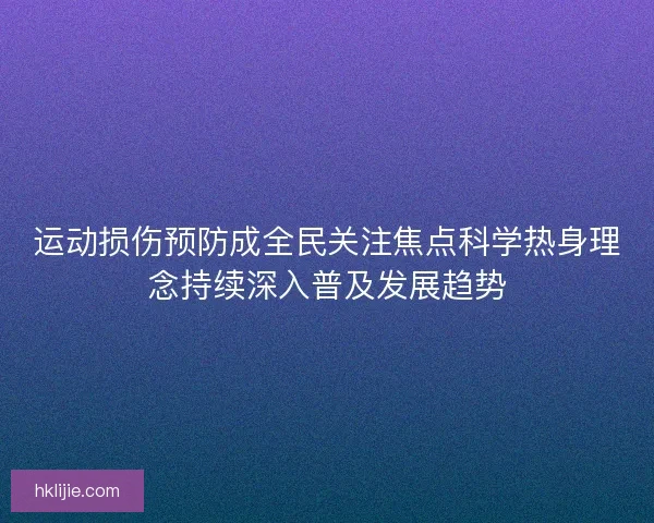 运动损伤预防成全民关注焦点科学热身理念持续深入普及发展趋势 运动损伤预防成全民关注焦点科学热身理念持续深入普及发展趋势