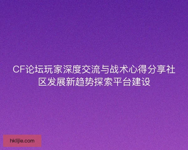 CF论坛玩家深度交流与战术心得分享社区发展新趋势探索平台建设 CF论坛玩家深度交流与战术心得分享社区发展新趋势探索平台建设