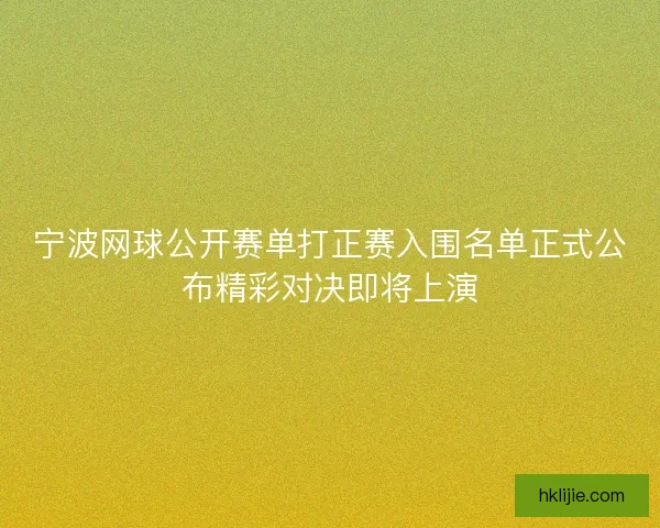 宁波网球公开赛单打正赛入围名单正式公布精彩对决即将上演