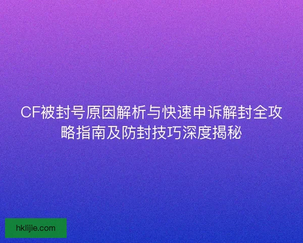 CF被封号原因解析与快速申诉解封全攻略指南及防封技巧深度揭秘 CF被封号原因解析与快速申诉解封全攻略指南及防封技巧深度揭秘