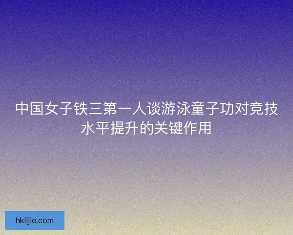 中国女子铁三第一人谈游泳童子功对竞技水平提升的关键作用