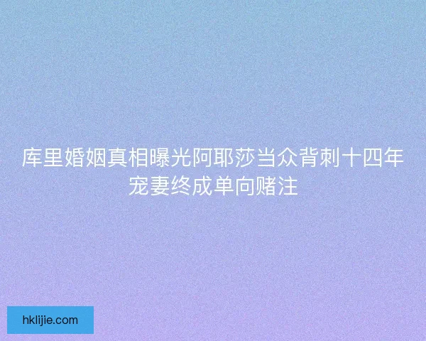 库里婚姻真相曝光阿耶莎当众背刺十四年宠妻终成单向赌注 库里婚姻真相曝光阿耶莎当众背刺十四年宠妻终成单向赌注
