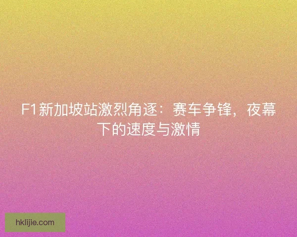F1新加坡站激烈角逐：赛车争锋，夜幕下的速度与激情